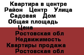 Квартира в центре › Район ­ Центр › Улица ­ Садовая › Дом ­ 36 › Общая площадь ­ 90 › Цена ­ 1 900 000 - Ростовская обл. Недвижимость » Квартиры продажа   . Ростовская обл.